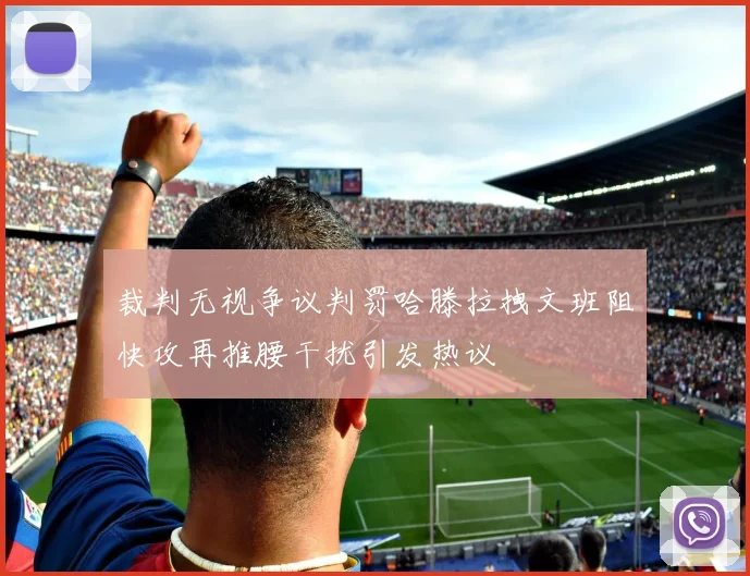 裁判无视争议判罚哈滕拉拽文班阻快攻再推腰干扰引发热议