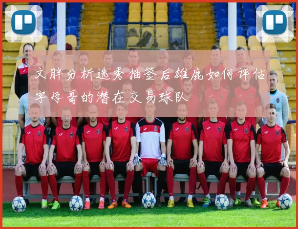 文胖分析选秀抽签后雄鹿如何评估字母哥的潜在交易球队