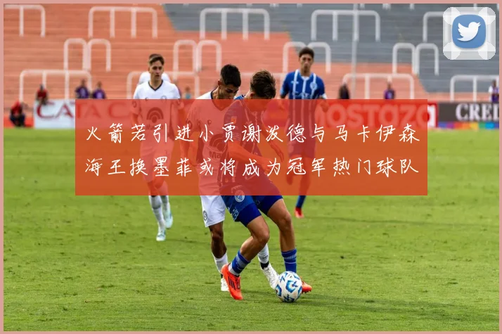 火箭若引进小贾谢泼德与马卡伊森海王换墨菲或将成为冠军热门球队