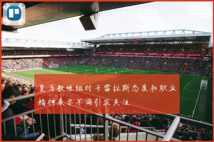 皇马教练组对卡雷拉斯态度和职业精神表示不满引发关注