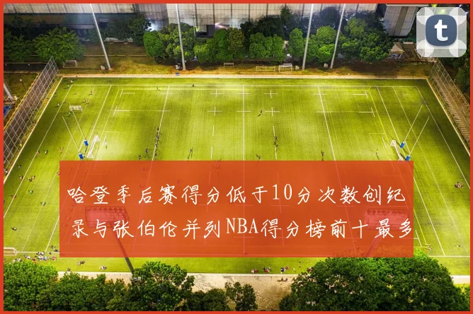 哈登季后赛得分低于10分次数创纪录与张伯伦并列NBA得分榜前十最多