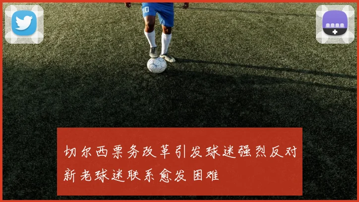 切尔西票务改革引发球迷强烈反对新老球迷联系愈发困难