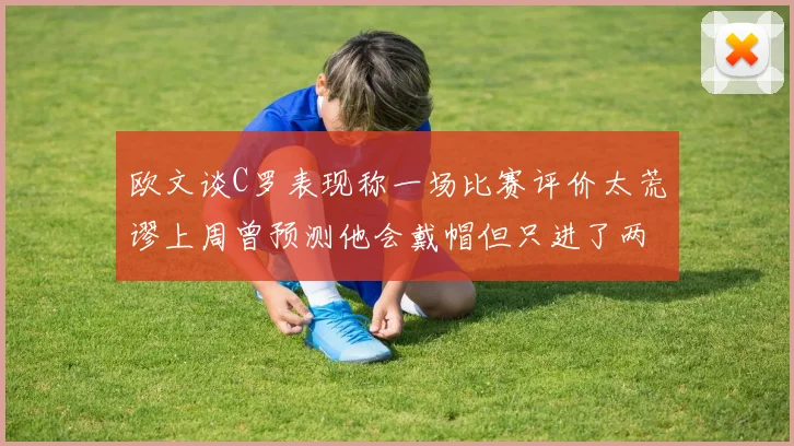 欧文谈C罗表现称一场比赛评价太荒谬上周曾预测他会戴帽但只进了两个球