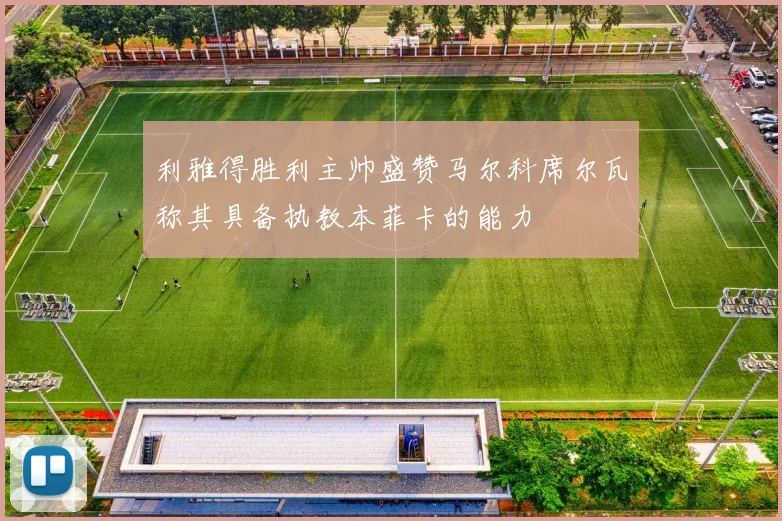利雅得胜利主帅盛赞马尔科席尔瓦称其具备执教本菲卡的能力
