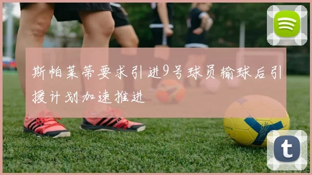 斯帕莱蒂要求引进9号球员输球后引援计划加速推进