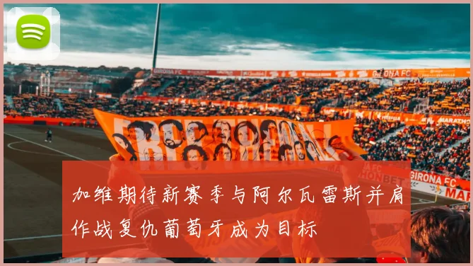 加维期待新赛季与阿尔瓦雷斯并肩作战复仇葡萄牙成为目标