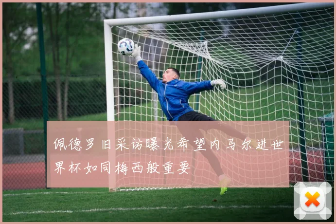 佩德罗旧采访曝光希望内马尔进世界杯如同梅西般重要