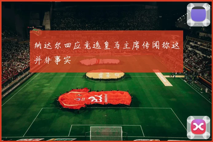纳达尔回应竞选皇马主席传闻称这并非事实