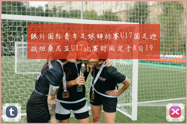 银川国际青年足球锦标赛U17国足迎战坦桑尼亚U17比赛时间定于8日19点35分