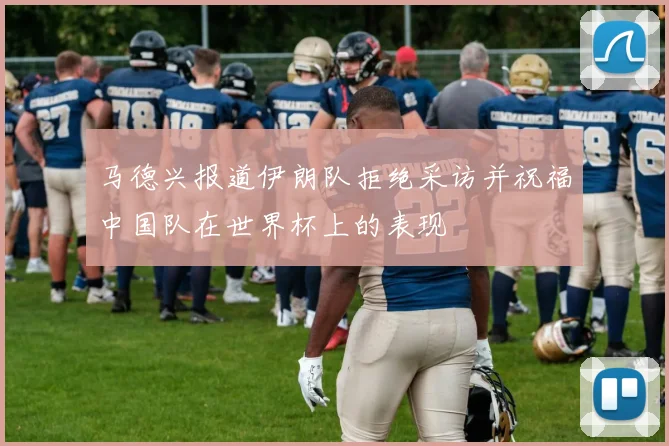 马德兴报道伊朗队拒绝采访并祝福中国队在世界杯上的表现